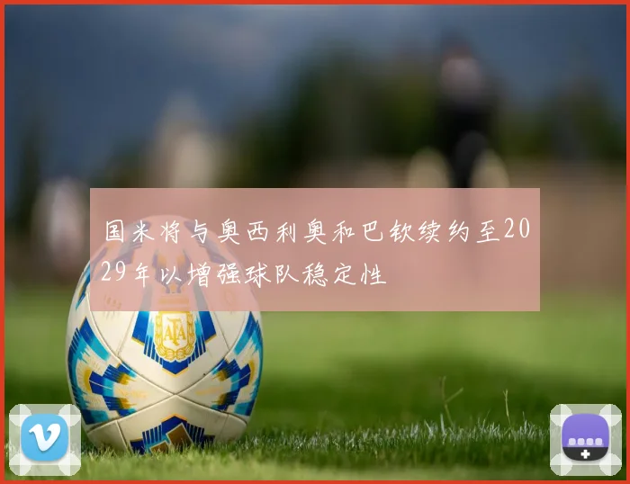国米将与奥西利奥和巴钦续约至2029年以增强球队稳定性