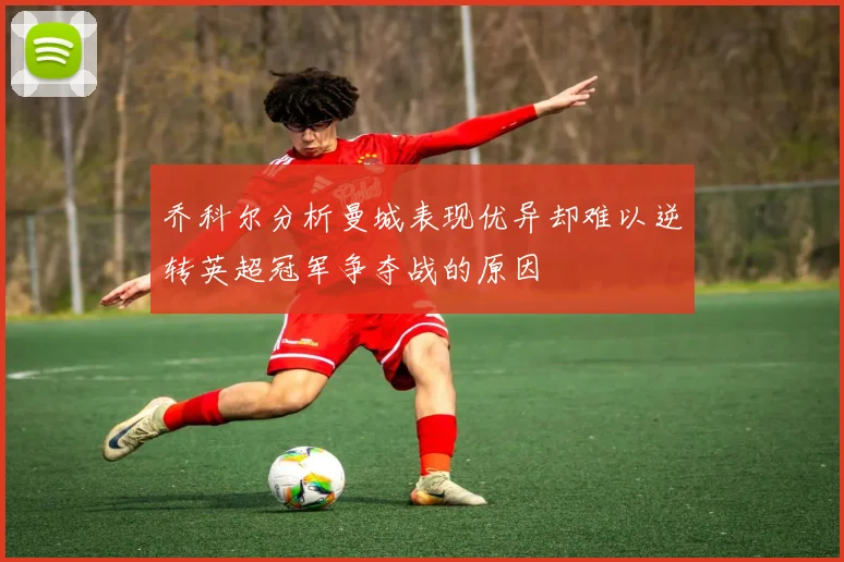 乔科尔分析曼城表现优异却难以逆转英超冠军争夺战的原因