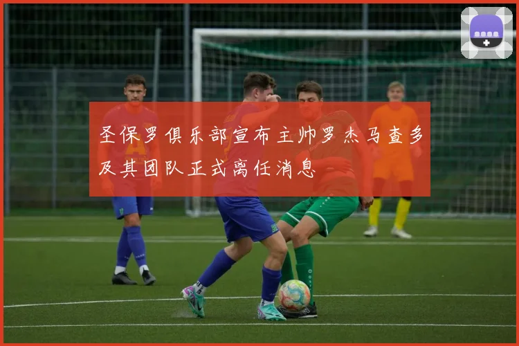 圣保罗俱乐部宣布主帅罗杰马查多及其团队正式离任消息
