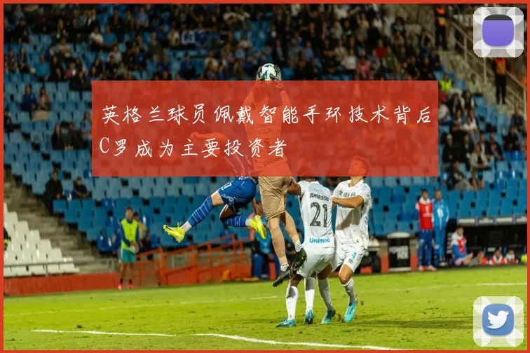 英格兰球员佩戴智能手环技术背后C罗成为主要投资者
